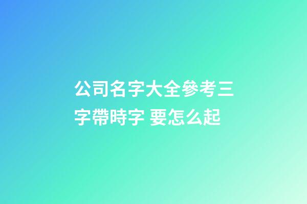 公司名字大全參考三字帶時字 要怎么起-第1張-公司起名-玄機(jī)派